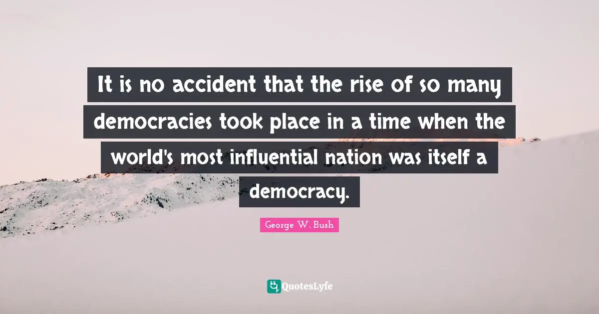 It is no accident that the rise of so many democracies took place in a time when the world's most influential nation was itself a democracy.