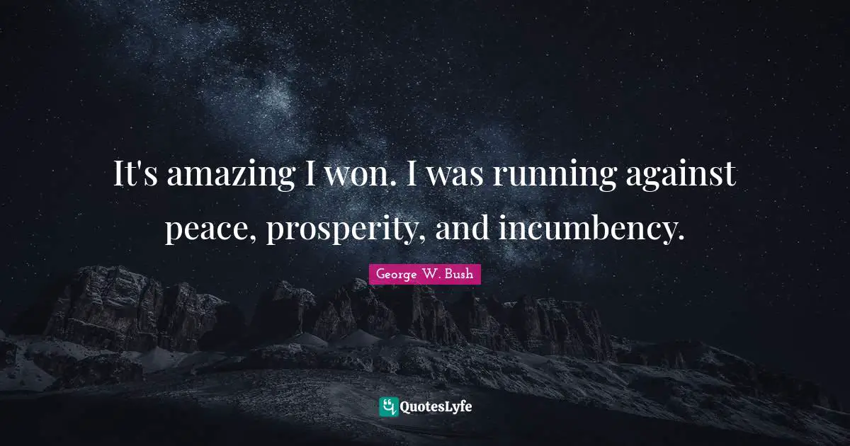 It's amazing I won. I was running against peace, prosperity, and incumbency.
