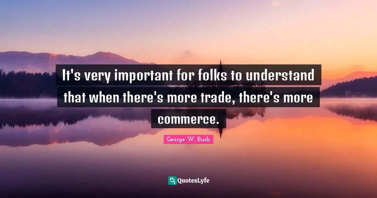 It's very important for folks to understand that when there's more trade, there's more commerce.