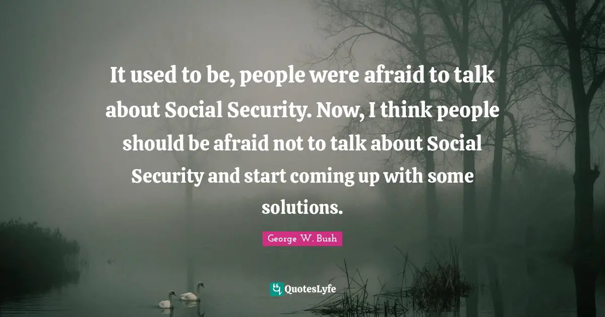 It used to be, people were afraid to talk about Social Security. Now, I think people should be afraid not to talk about Social Security and start coming up with some solutions.