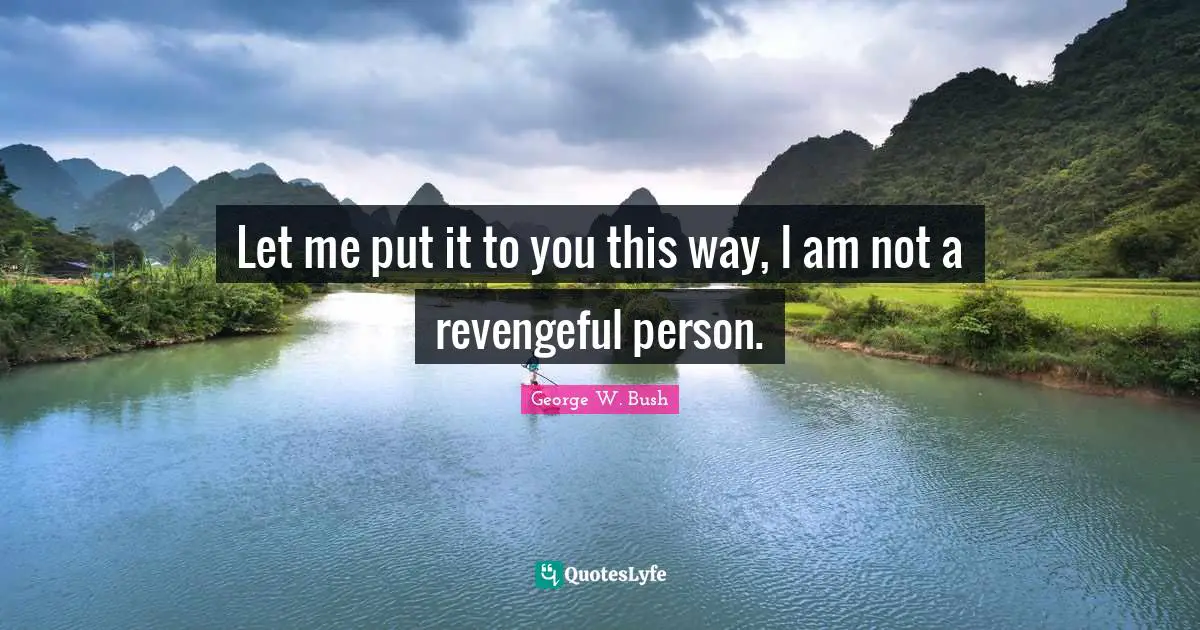 Let me put it to you this way, I am not a revengeful person.