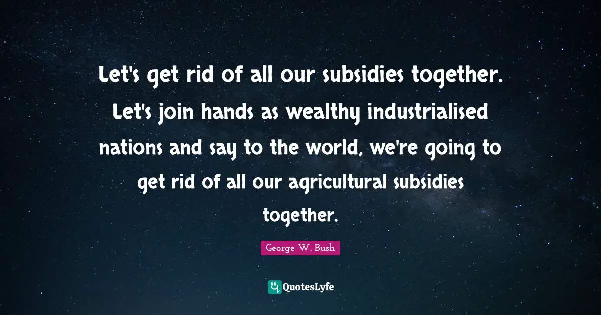 Let's get rid of all our subsidies together. Let's join hands as wealthy industrialised nations and say to the world, we're going to get rid of all our agricultural subsidies together.