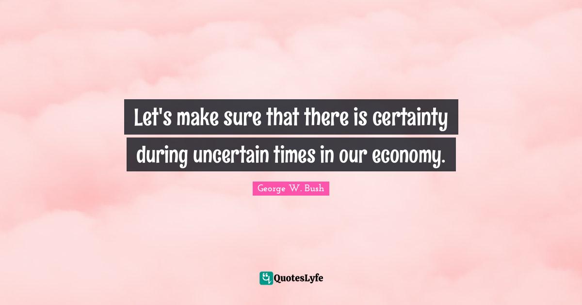 Let's make sure that there is certainty during uncertain times in our economy.