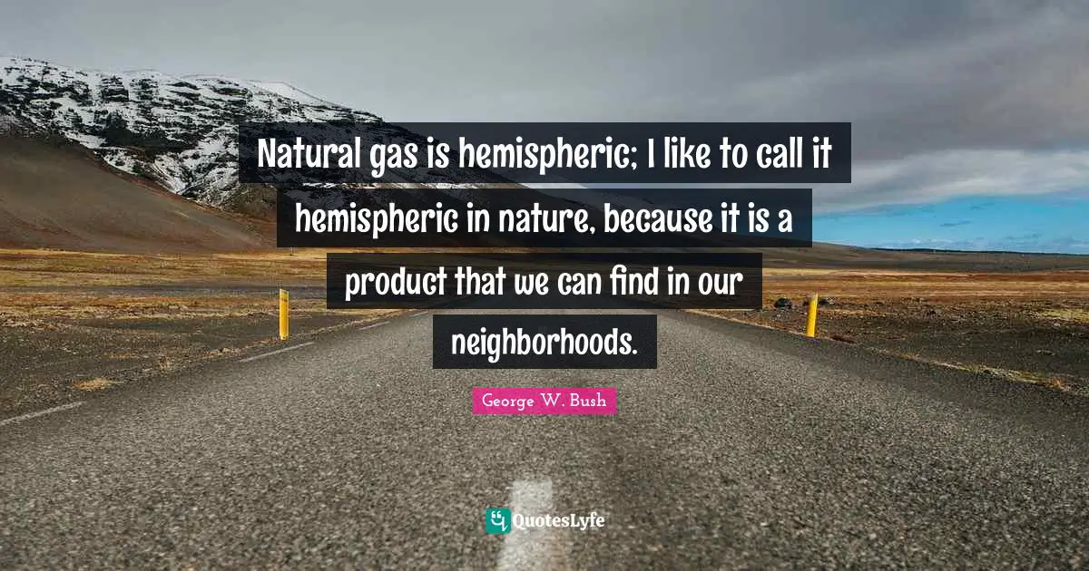 George W. Bush Quotes: "Natural gas is hemispheric; I like to call it hemispheric in nature, because it is a product that we can find in our neighborhoods."