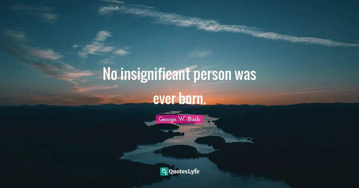 No insignificant person was ever born.