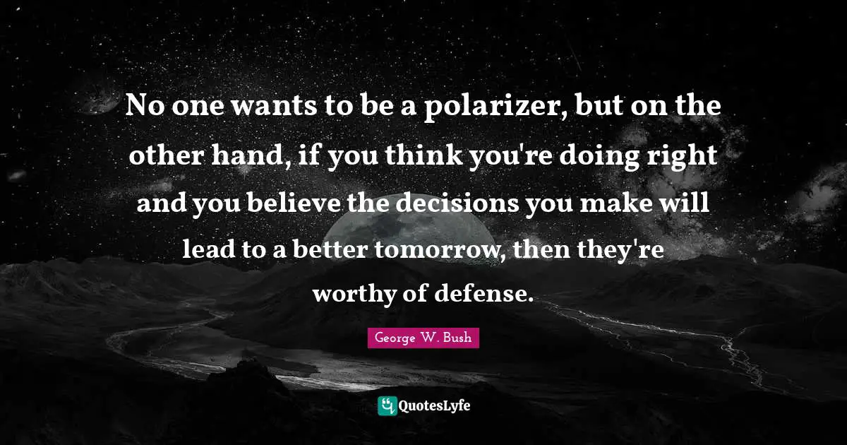 No one wants to be a polarizer, but on the other hand, if you think you're doing right and you believe the decisions you make will lead to a better tomorrow, then they're worthy of defense.