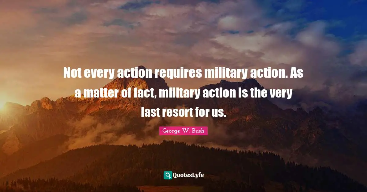 Not every action requires military action. As a matter of fact, military action is the very last resort for us.