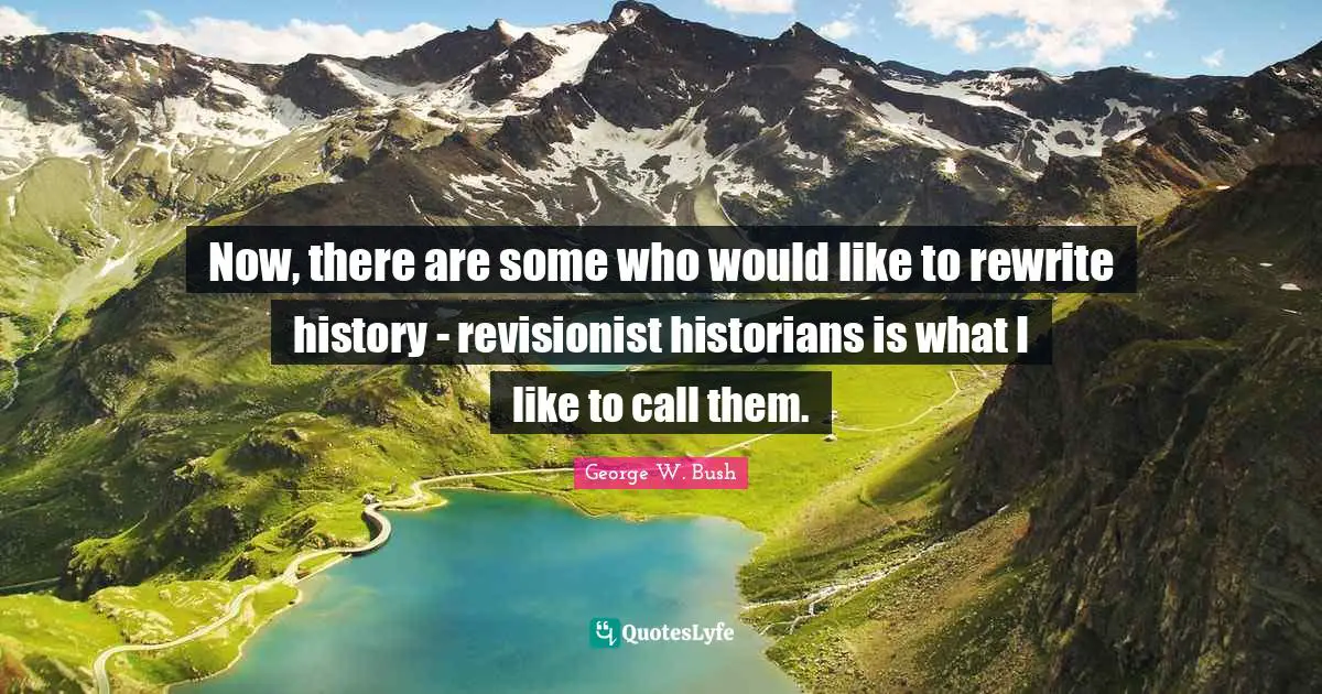 Historian Quotes: "Now, there are some who would like to rewrite history - revisionist historians is what I like to call them."