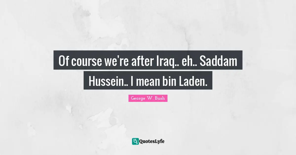 Of course we're after Iraq.. eh.. Saddam Hussein.. I mean bin Laden.