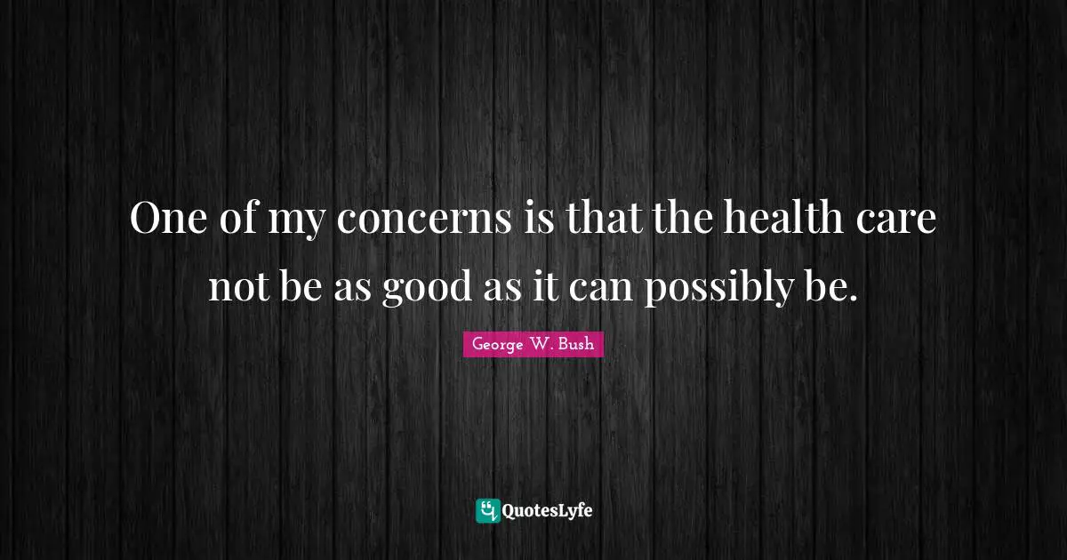 One of my concerns is that the health care not be as good as it can possibly be.