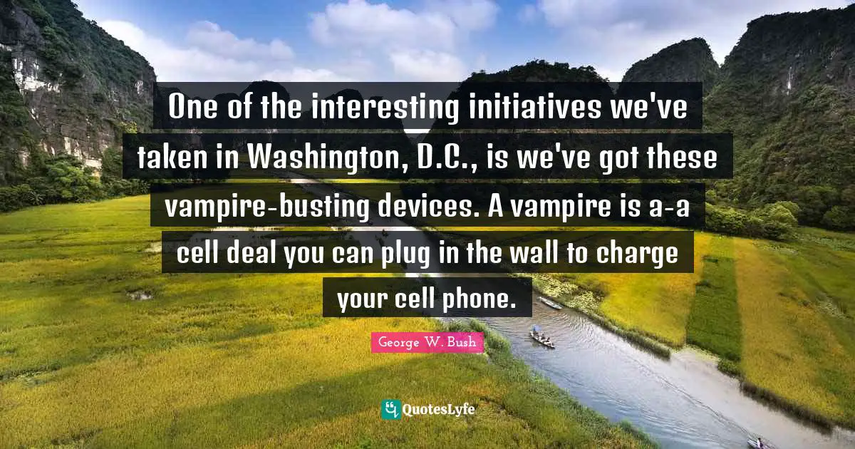 One of the interesting initiatives we've taken in Washington, D.C., is we've got these vampire-busting devices. A vampire is a-a cell deal you can plug in the wall to charge your cell phone.