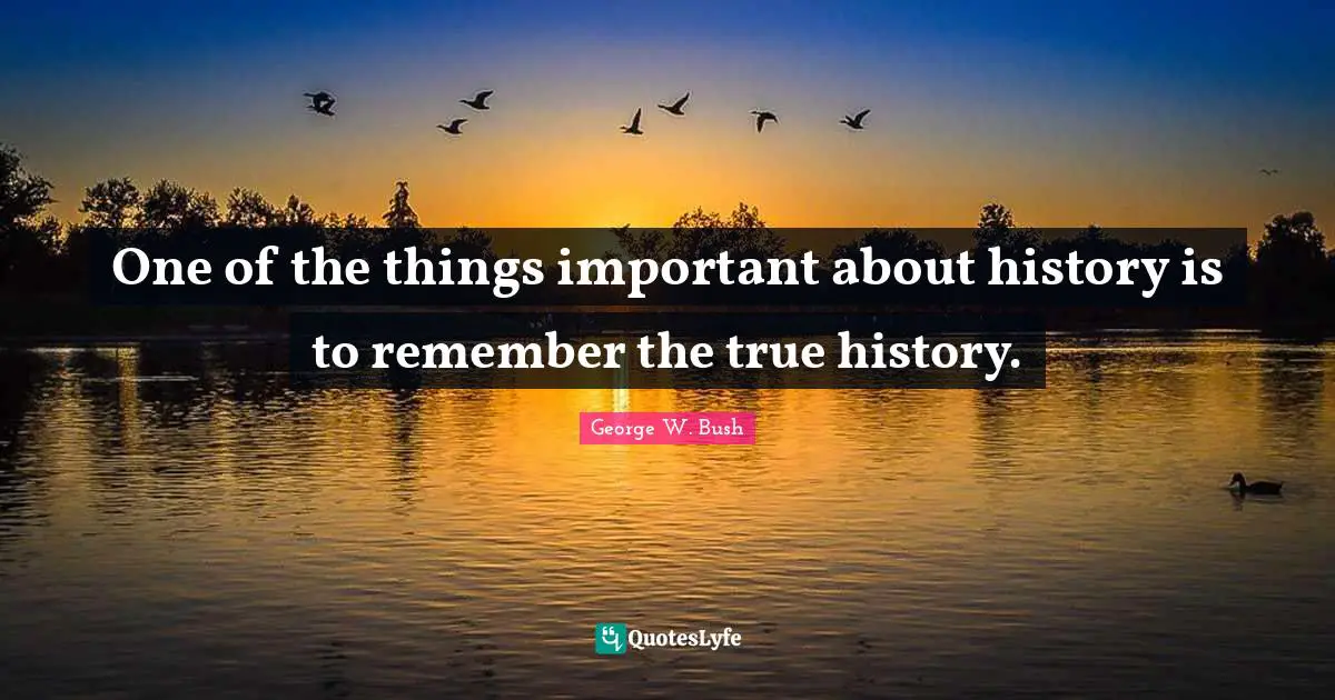 Bushism Quotes: "One of the things important about history is to remember the true history."