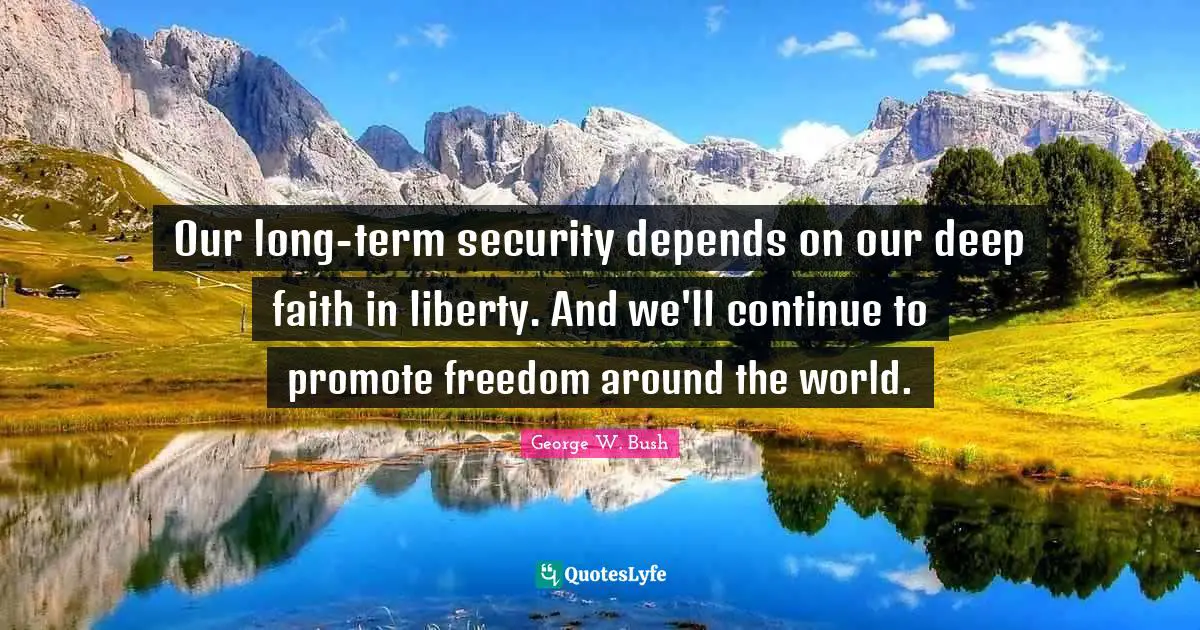 Our long-term security depends on our deep faith in liberty. And we'll continue to promote freedom around the world.
