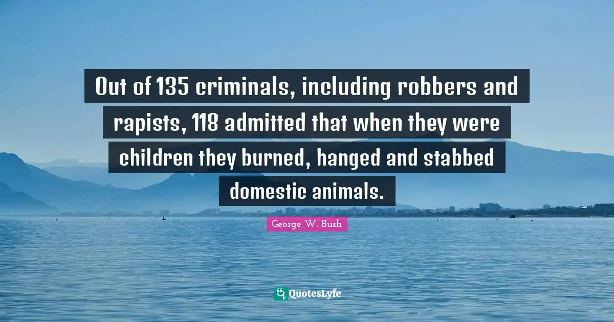 Out of 135 criminals, including robbers and rapists, 118 admitted that when they were children they burned, hanged and stabbed domestic animals.