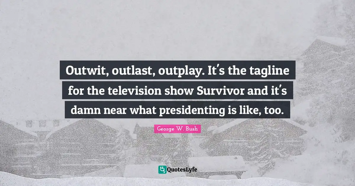 Outwit, outlast, outplay. It's the tagline for the television show Survivor and it's damn near what presidenting is like, too.