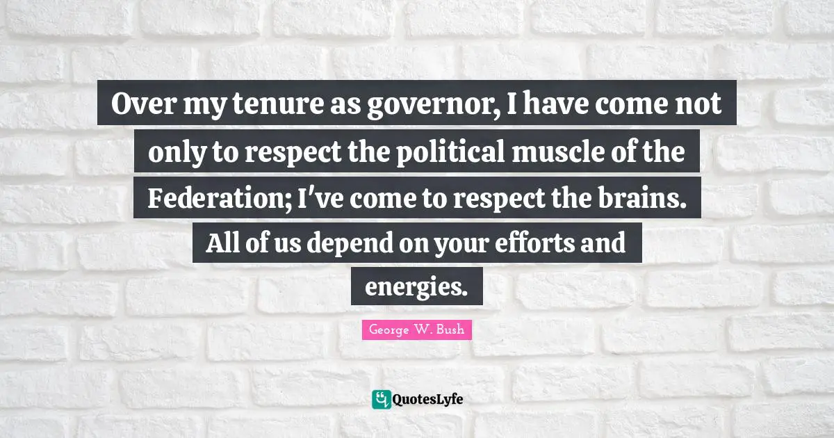 Over my tenure as governor, I have come not only to respect the political muscle of the Federation; I've come to respect the brains. All of us depend on your efforts and energies.