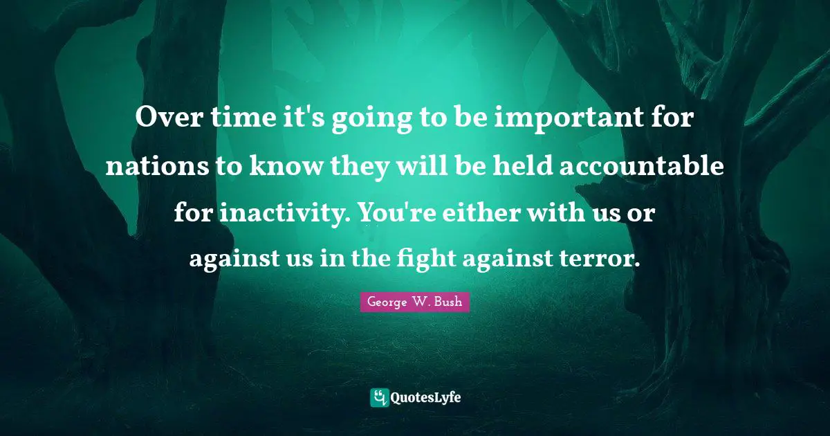 Over time it's going to be important for nations to know they will be held accountable for inactivity. You're either with us or against us in the fight against terror.