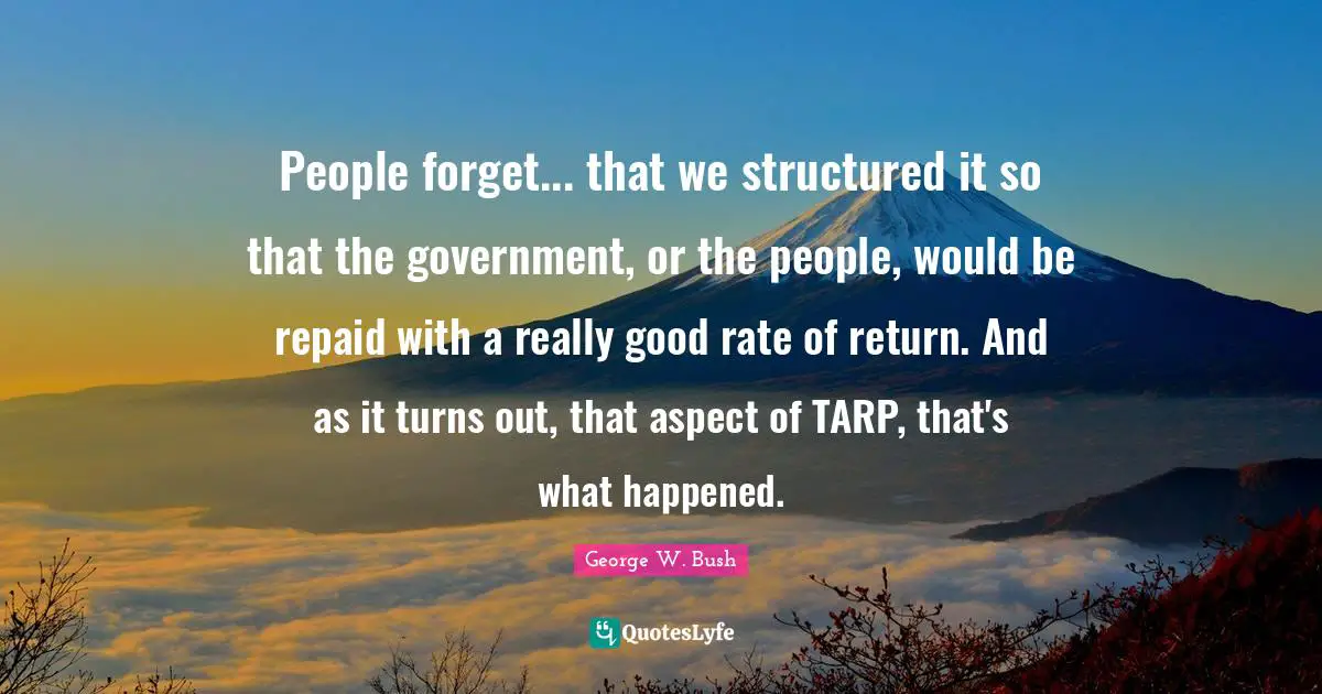 People forget... that we structured it so that the government, or the people, would be repaid with a really good rate of return. And as it turns out, that aspect of TARP, that's what happened.