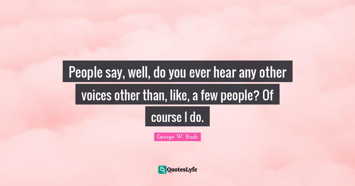 People say, well, do you ever hear any other voices other than, like, a few people? Of course I do.