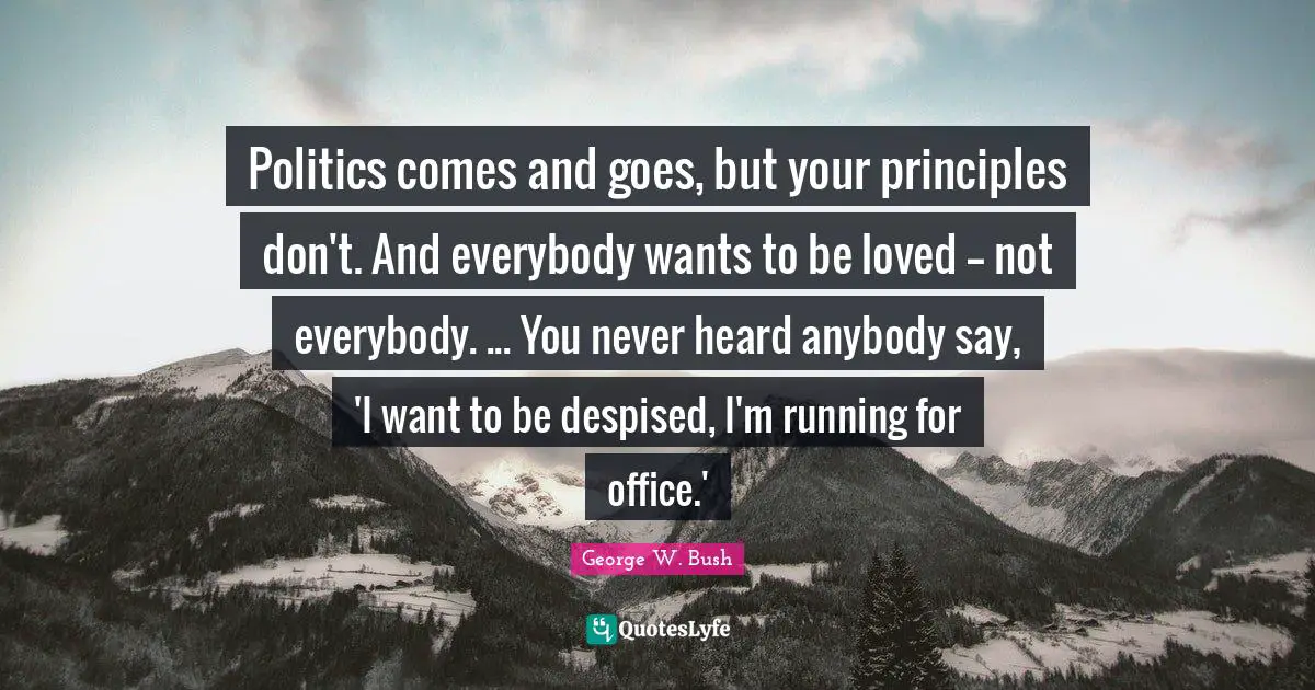 Politics comes and goes, but your principles don't. And everybody wants to be loved -- not everybody. ... You never heard anybody say, 'I want to be despised, I'm running for office.'