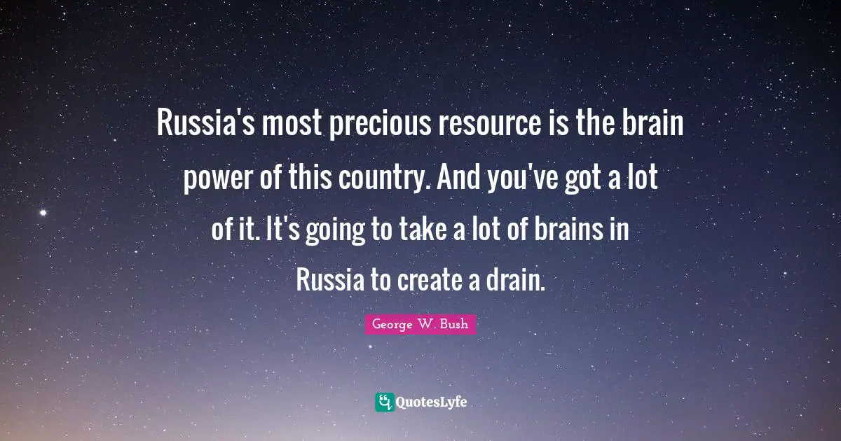 Russia's most precious resource is the brain power of this country. And you've got a lot of it. It's going to take a lot of brains in Russia to create a drain.