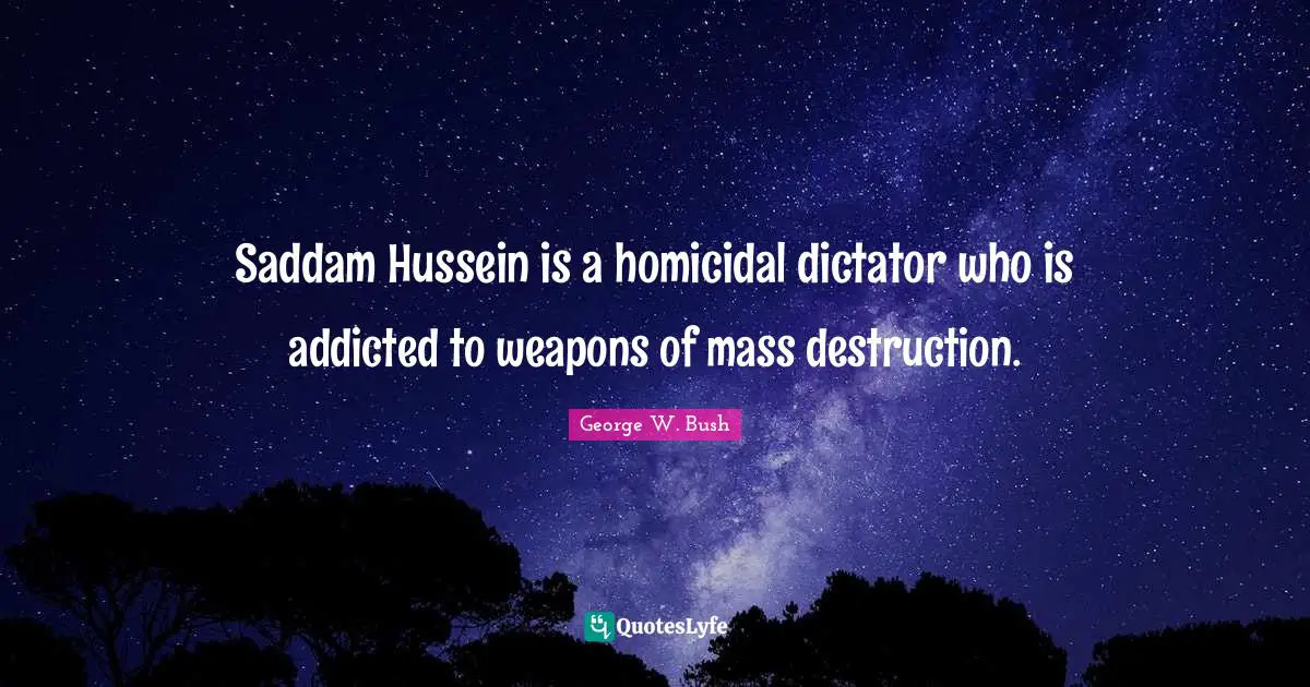 Saddam Hussein is a homicidal dictator who is addicted to weapons of mass destruction.