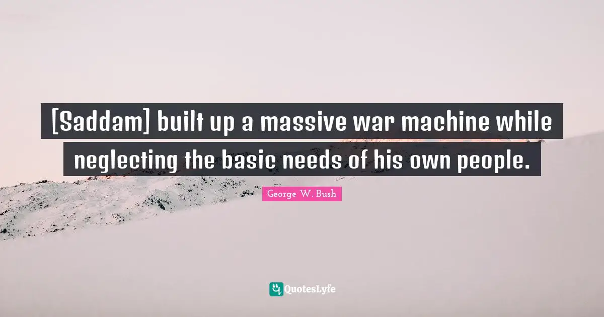 [Saddam] built up a massive war machine while neglecting the basic needs of his own people.
