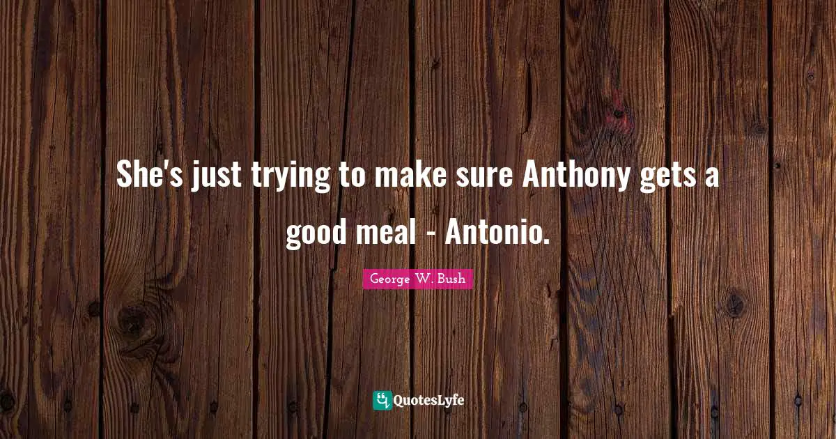She's just trying to make sure Anthony gets a good meal - Antonio.