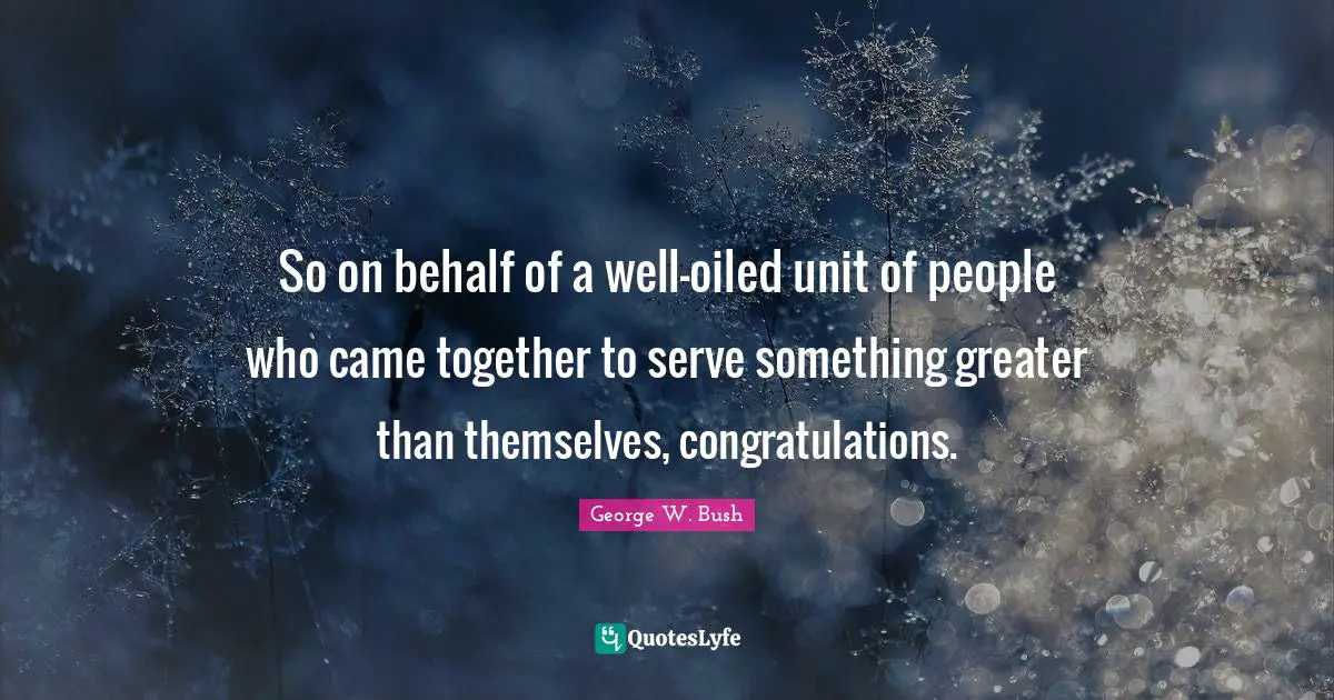 So on behalf of a well-oiled unit of people who came together to serve something greater than themselves, congratulations.