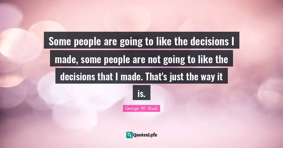 Some people are going to like the decisions I made, some people are not going to like the decisions that I made. That's just the way it is.