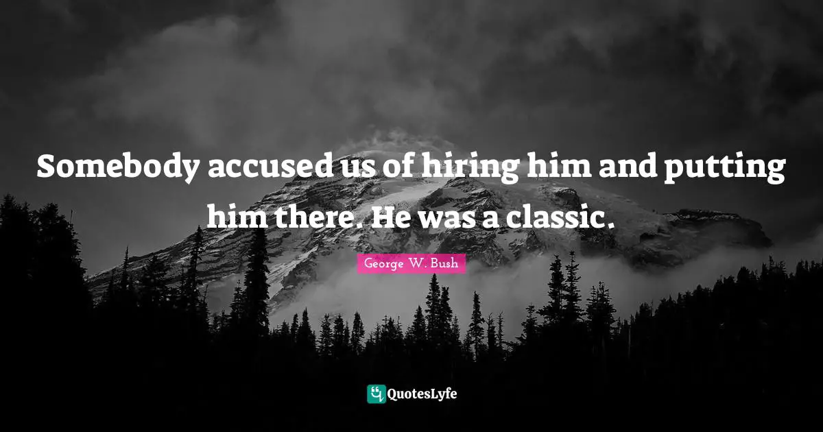 Somebody accused us of hiring him and putting him there. He was a classic.