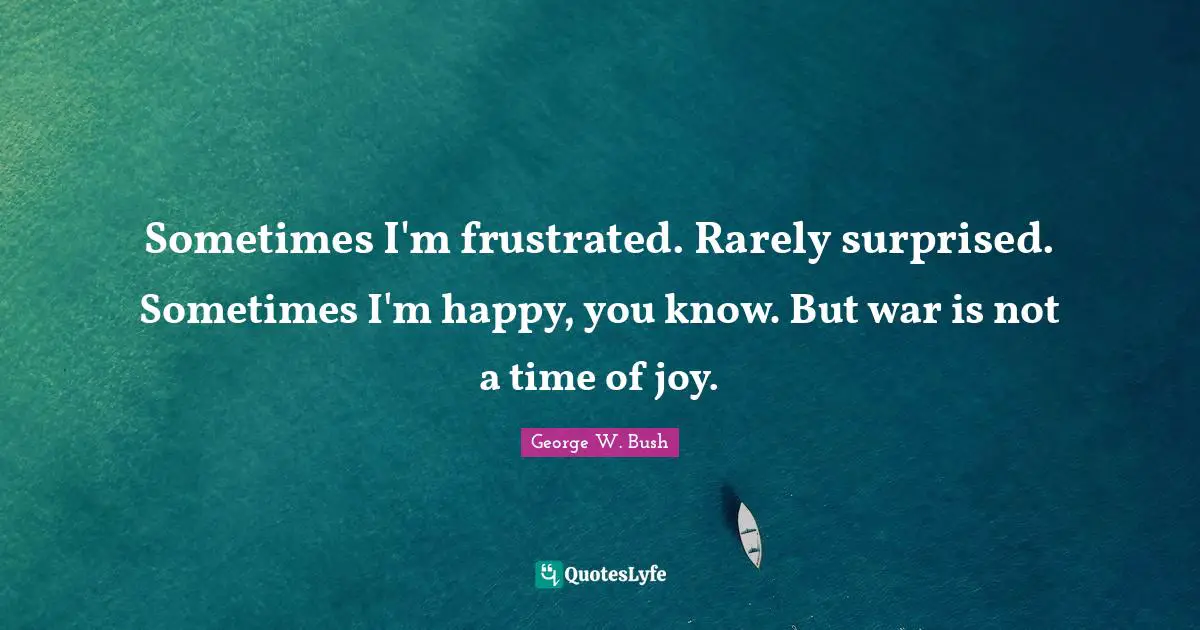 Sometimes I'm frustrated. Rarely surprised. Sometimes I'm happy, you know. But war is not a time of joy.