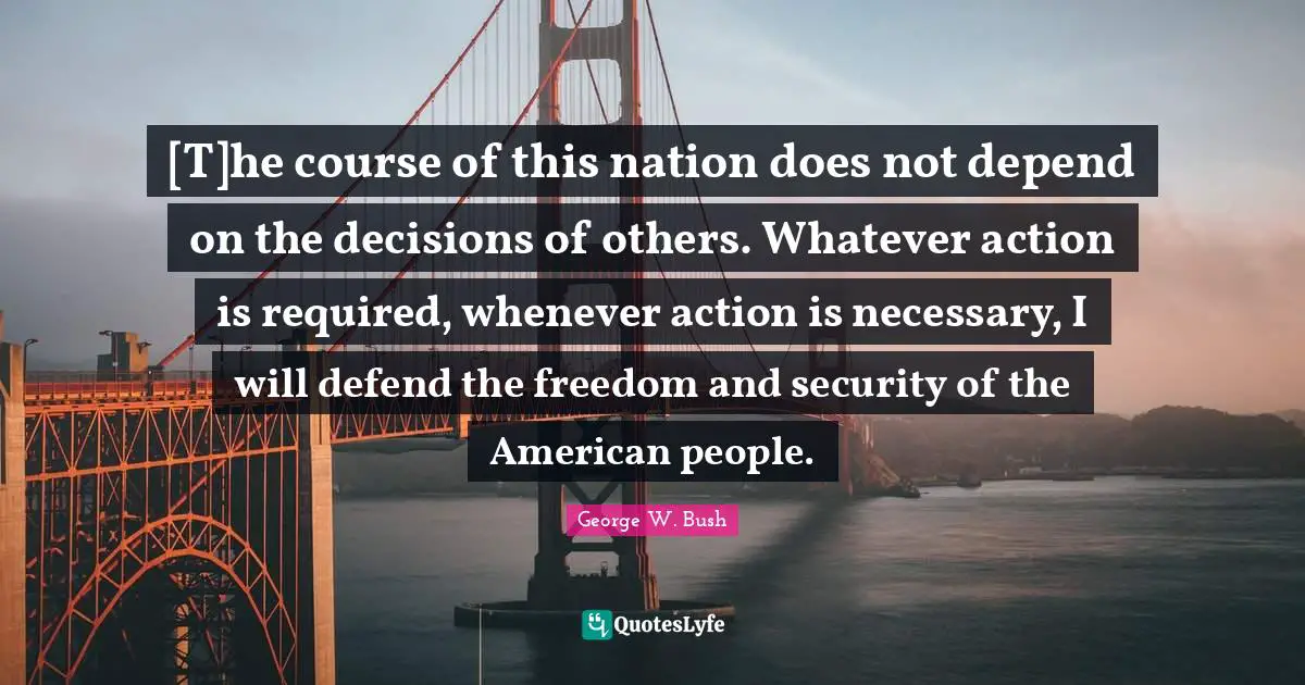 [T]he course of this nation does not depend on the decisions of others. Whatever action is required, whenever action is necessary, I will defend the freedom and security of the American people.