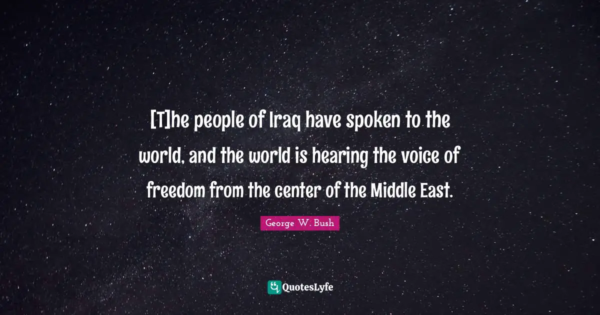 [T]he people of Iraq have spoken to the world, and the world is hearing the voice of freedom from the center of the Middle East.