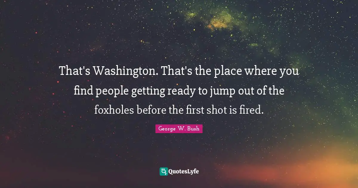 That's Washington. That's the place where you find people getting ready to jump out of the foxholes before the first shot is fired.