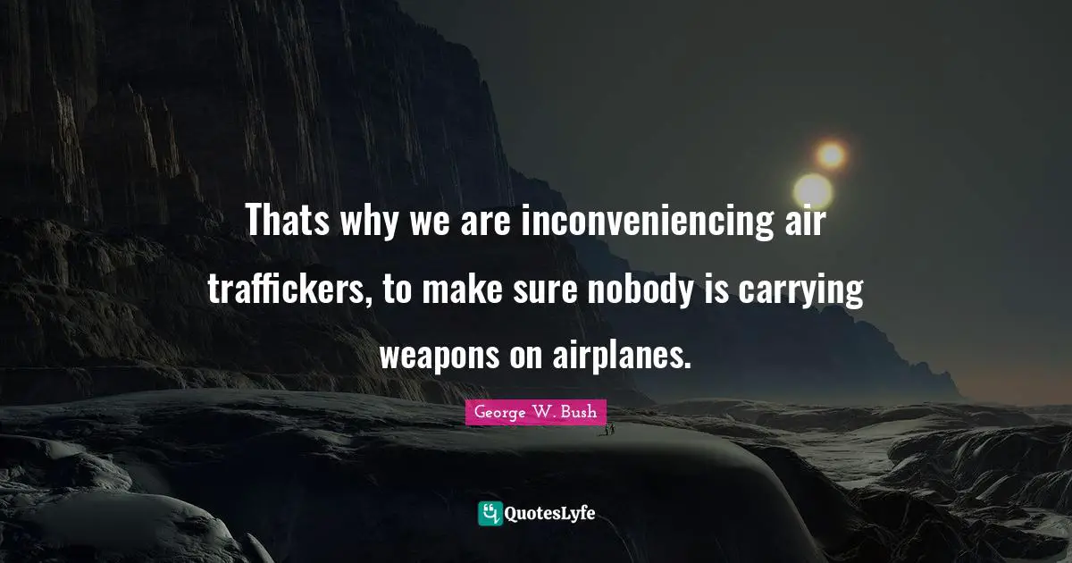 Thats why we are inconveniencing air traffickers, to make sure nobody is carrying weapons on airplanes.
