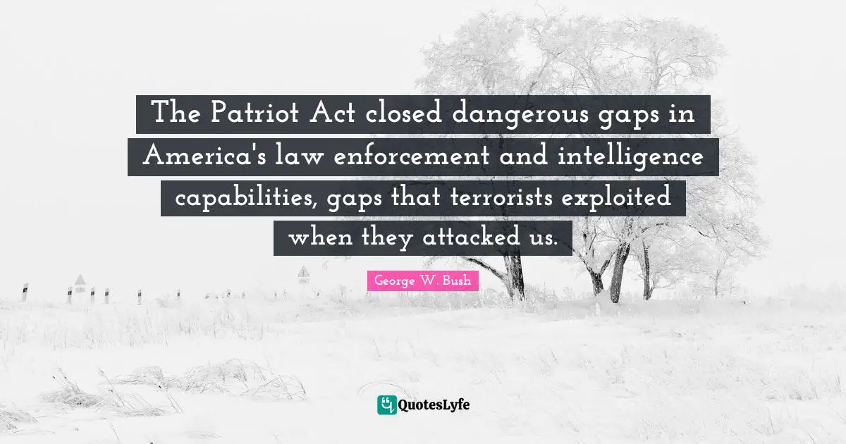 The Patriot Act closed dangerous gaps in America's law enforcement and intelligence capabilities, gaps that terrorists exploited when they attacked us.