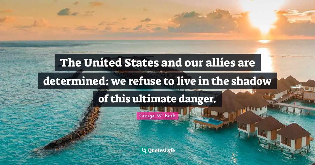 The United States and our allies are determined: we refuse to live in the shadow of this ultimate danger.