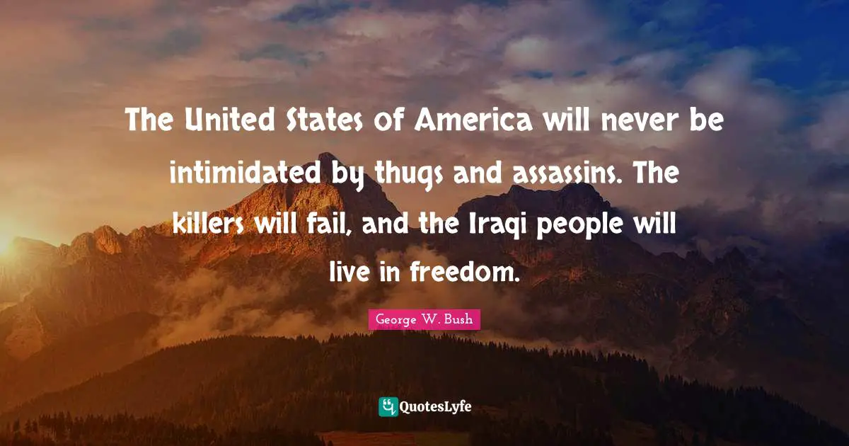 The United States of America will never be intimidated by thugs and assassins. The killers will fail, and the Iraqi people will live in freedom.