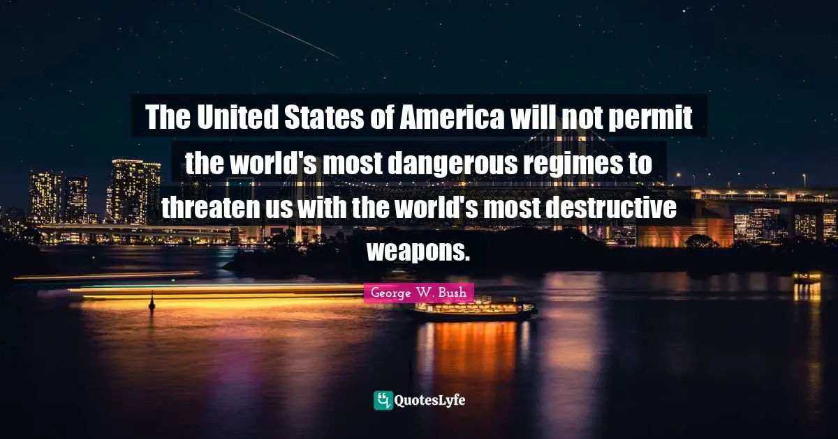 The United States of America will not permit the world's most dangerous regimes to threaten us with the world's most destructive weapons.