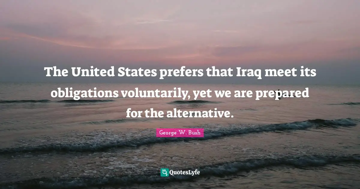 The United States prefers that Iraq meet its obligations voluntarily, yet we are prepared for the alternative.
