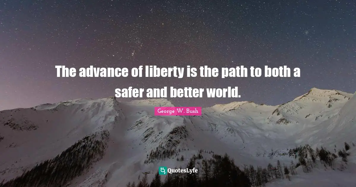 The advance of liberty is the path to both a safer and better world.