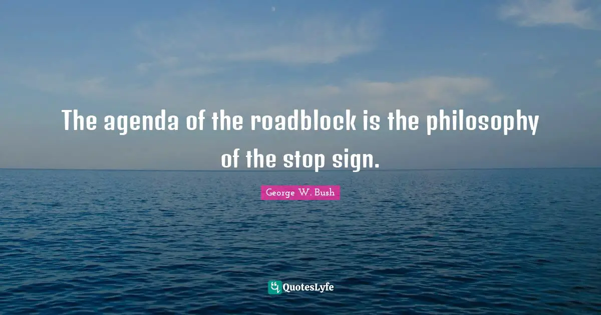 The agenda of the roadblock is the philosophy of the stop sign.
