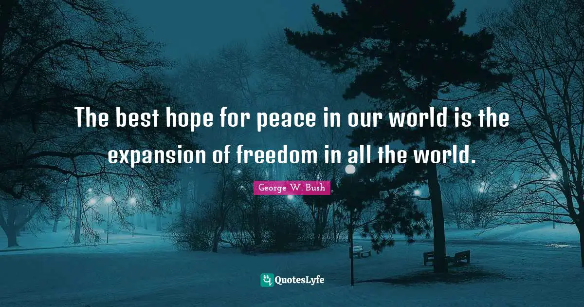 The best hope for peace in our world is the expansion of freedom in all the world.