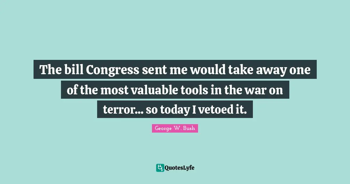 The bill Congress sent me would take away one of the most valuable tools in the war on terror... so today I vetoed it.