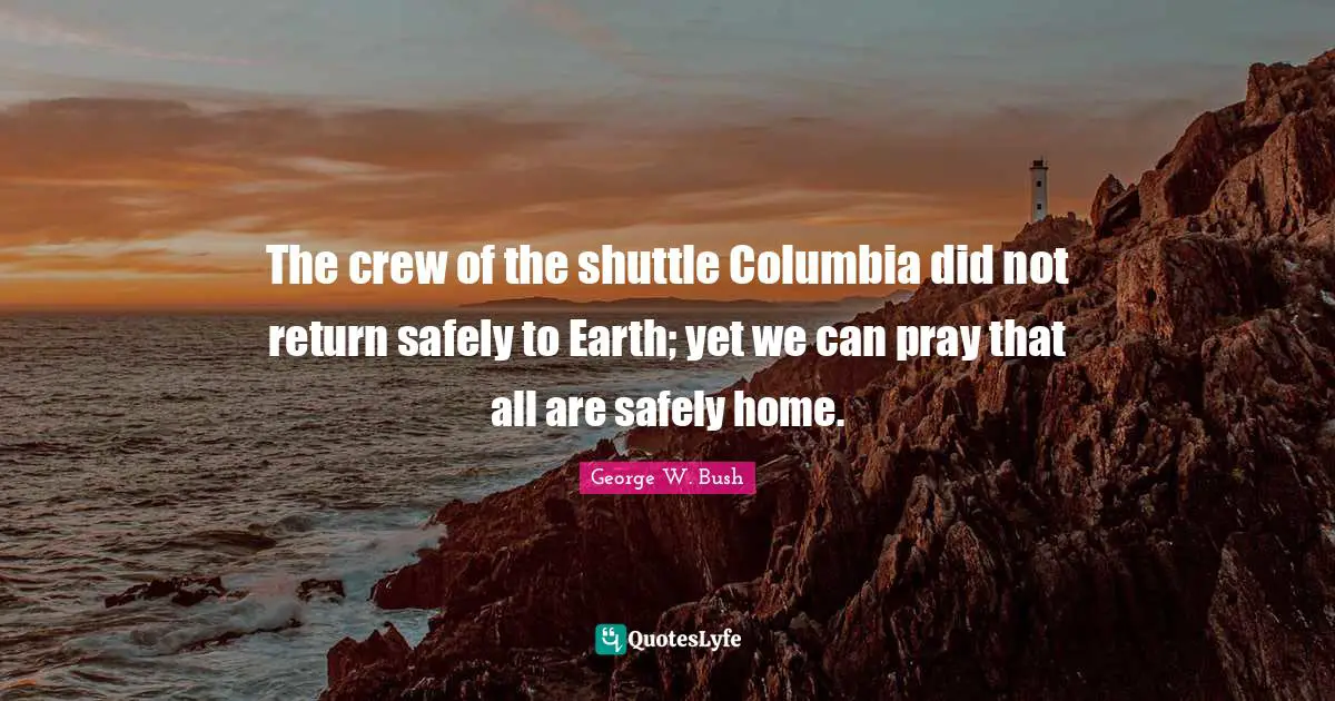 Crew Quotes: "The crew of the shuttle Columbia did not return safely to Earth; yet we can pray that all are safely home."