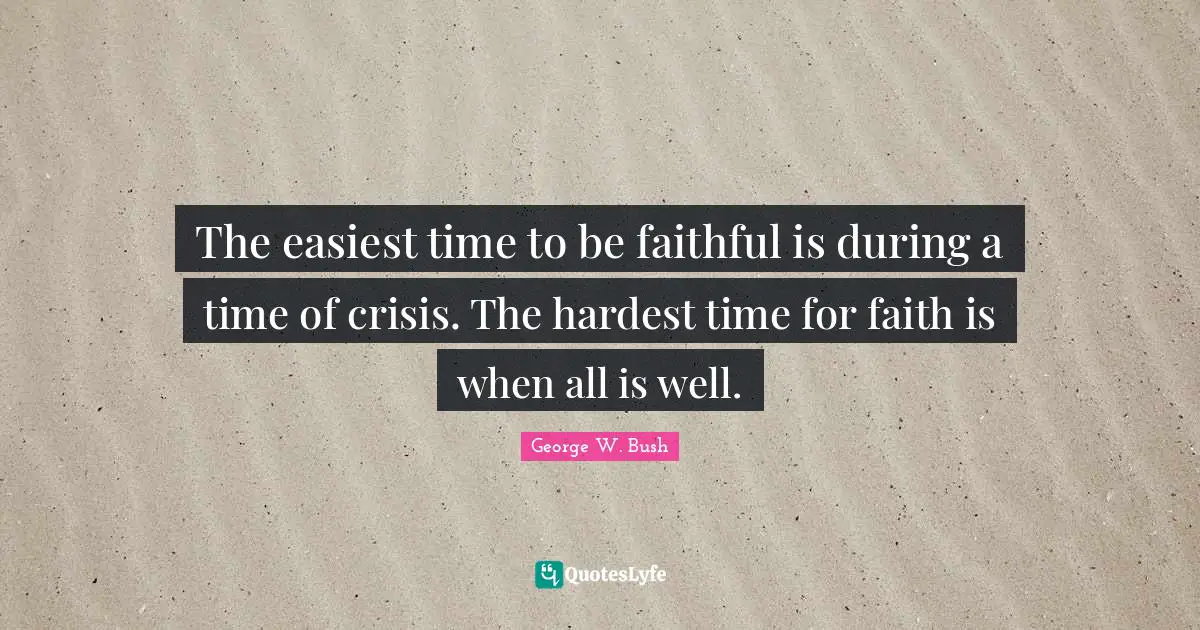 The easiest time to be faithful is during a time of crisis. The hardest time for faith is when all is well.