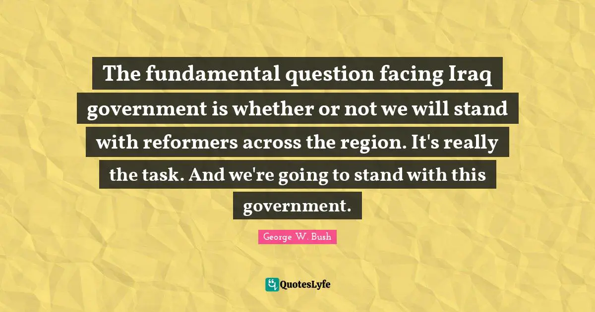 The fundamental question facing Iraq government is whether or not we will stand with reformers across the region. It's really the task. And we're going to stand with this government.