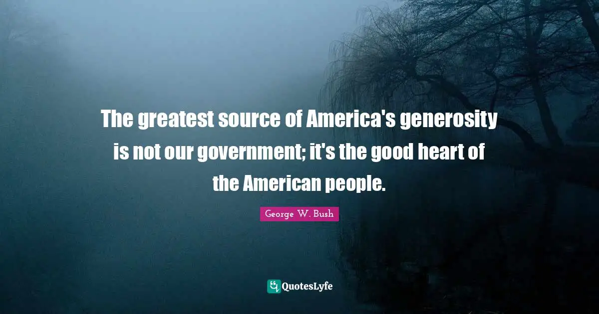 The greatest source of America's generosity is not our government; it's the good heart of the American people.