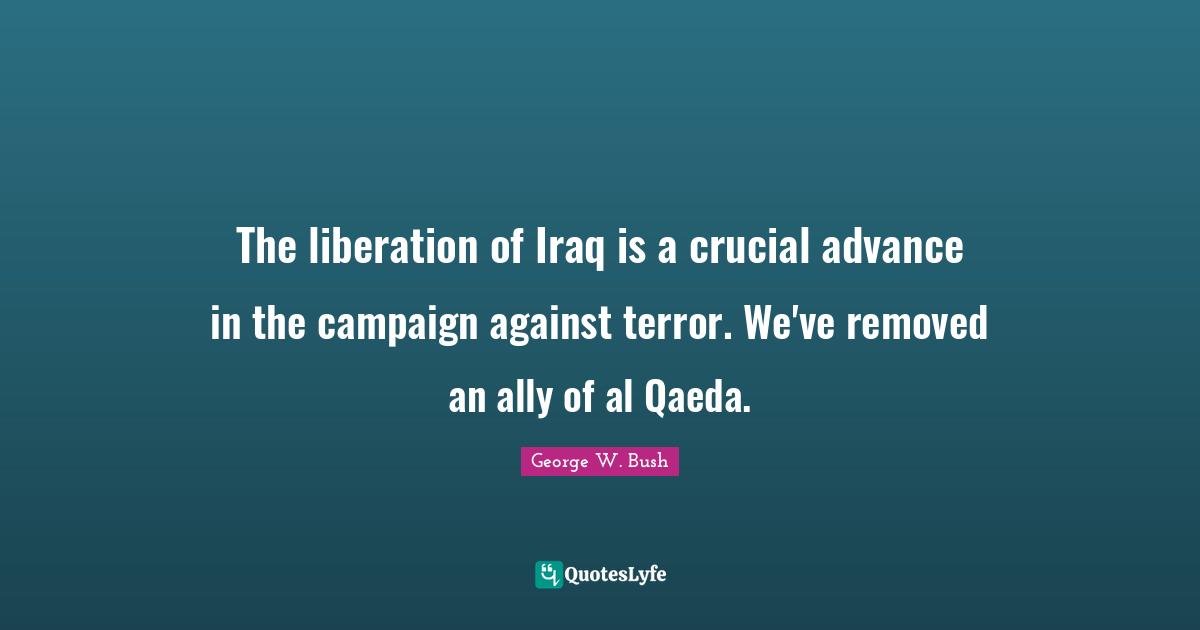 Al Qaeda Quotes: "The liberation of Iraq is a crucial advance in the campaign against terror. We've removed an ally of al Qaeda."